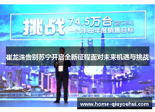 崔龙洙告别苏宁开启全新征程面对未来机遇与挑战
