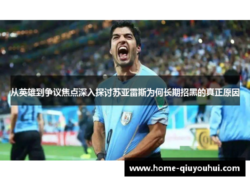 从英雄到争议焦点深入探讨苏亚雷斯为何长期招黑的真正原因