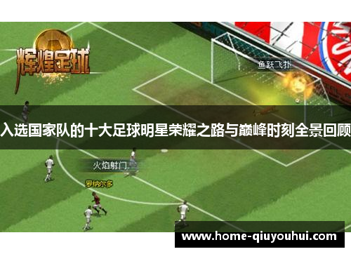 入选国家队的十大足球明星荣耀之路与巅峰时刻全景回顾
