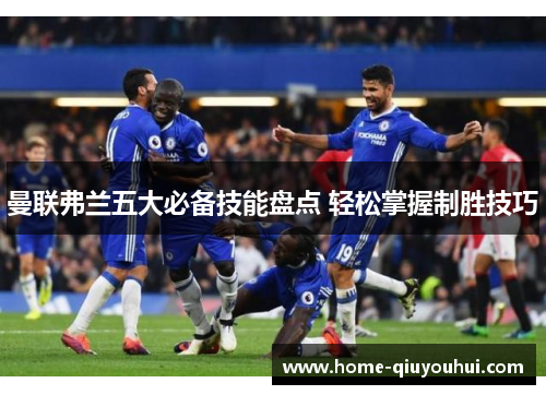 曼联弗兰五大必备技能盘点 轻松掌握制胜技巧 曼联弗兰五大必备技能盘点 轻松掌握制胜技巧
