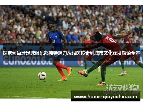 探索葡萄牙足球俱乐部独特魅力从绿茵传奇到城市文化深度解读全景 探索葡萄牙足球俱乐部独特魅力从绿茵传奇到城市文化深度解读全景