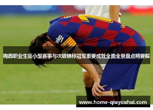 梅西职业生涯小型赛事与次级锦标冠军重要成就全面全景盘点精要解 梅西职业生涯小型赛事与次级锦标冠军重要成就全面全景盘点精要解